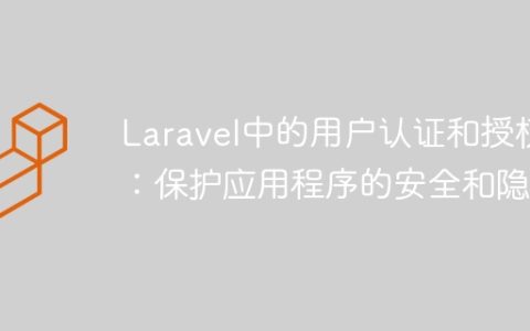 Laravel中的用户认证和授权：保护应用程序的安全和隐私