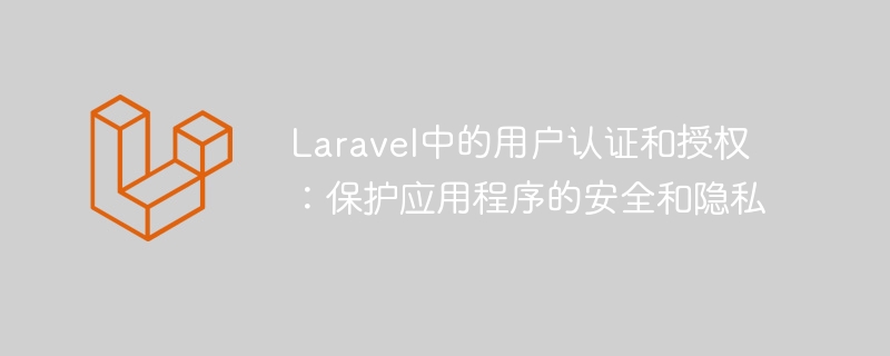 laravel中的用户认证和授权:保护应用程序的安全和隐私