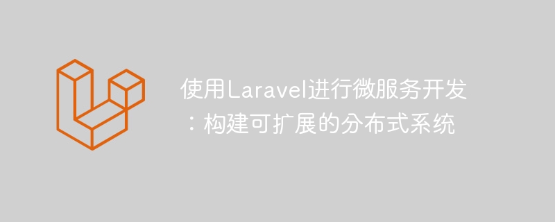 使用laravel进行微服务开发:构建可扩展的分布式系统