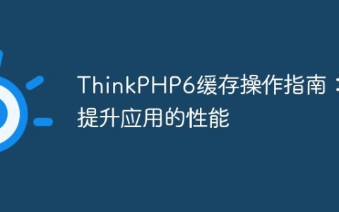 ThinkPHP6缓存操作指南：提升应用的性能