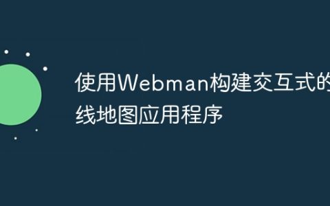 使用Webman构建交互式的在线地图应用程序