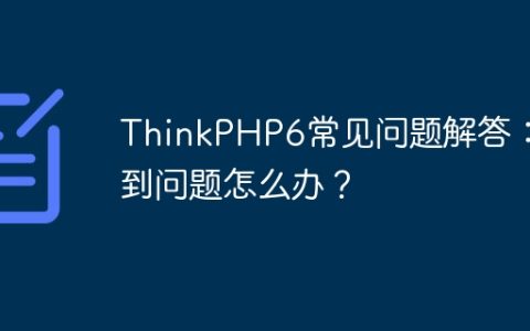 ThinkPHP6常见问题解答：遇到问题怎么办？