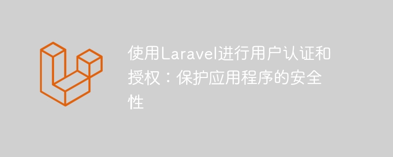 使用laravel进行用户认证和授权:保护应用程序的安全性