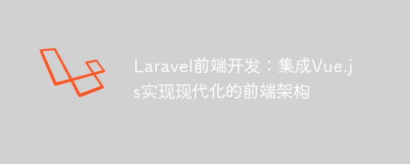 laravel前端开发:集成vue.js实现现代化的前端架构
