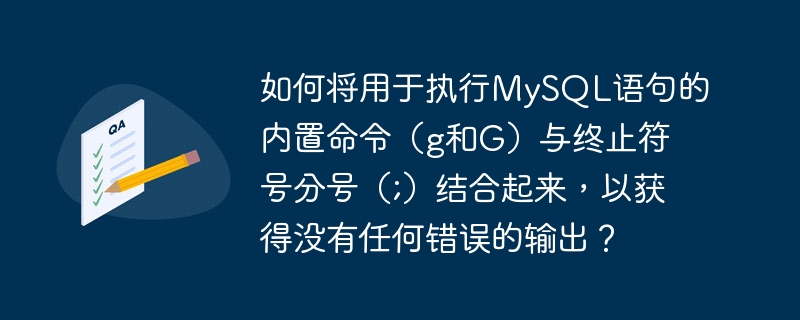 如何将用于执行mysql语句的内置命令(g和g)与终止符号分号(;)结合起来,以获得没有任何错误的输出?