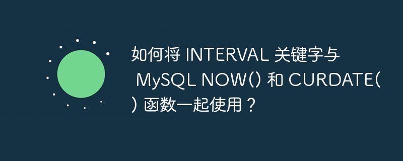 如何将 interval 关键字与 mysql now() 和 curdate() 函数一起使用?