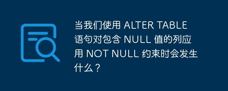 当我们使用 alter table 语句对包含 null 值的列应用 not null 约束时会发生什么?