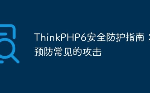ThinkPHP6安全防护指南：预防常见的攻击