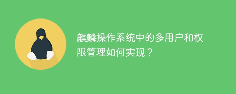麒麟操作系统中的多用户和权限管理如何实现?