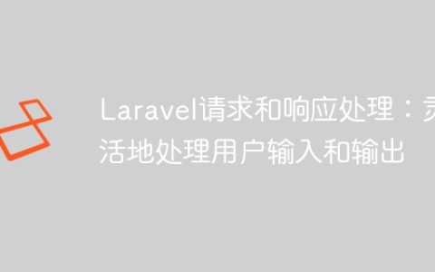 Laravel请求和响应处理：灵活地处理用户输入和输出