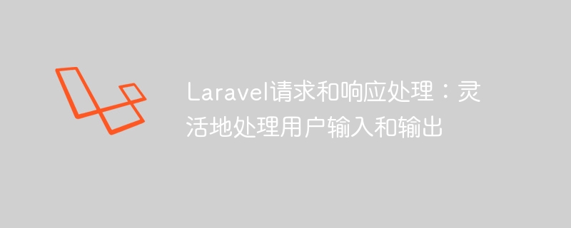 laravel请求和响应处理:灵活地处理用户输入和输出