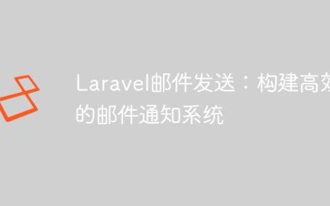 Laravel邮件发送：构建高效的邮件通知系统