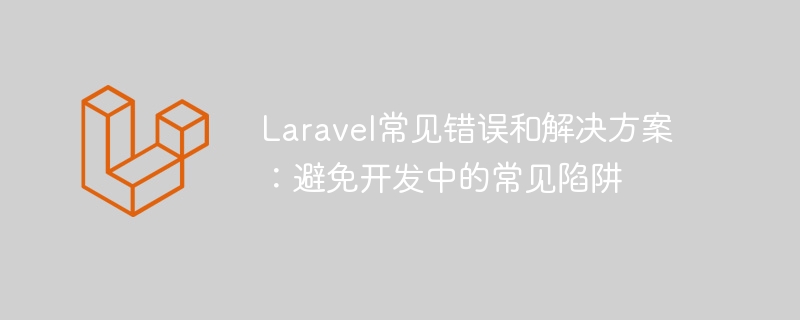 laravel常见错误和解决方案:避免开发中的常见陷阱