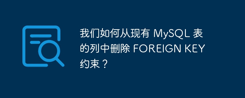 我们如何从现有 mysql 表的列中删除 foreign key 约束?
