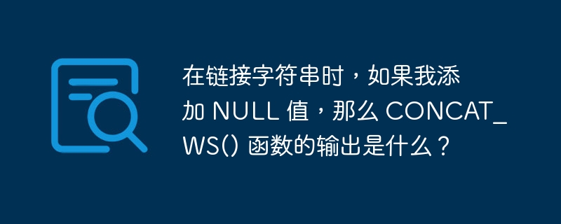 在链接字符串时，如果我添加 null 值，那么 concat_ws() 函数的输出是什么？