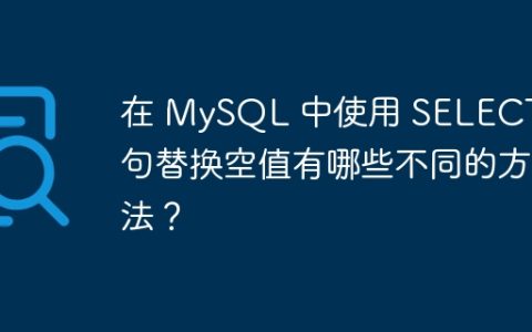 在 MySQL 中使用 SELECT 语句替换空值有哪些不同的方法？