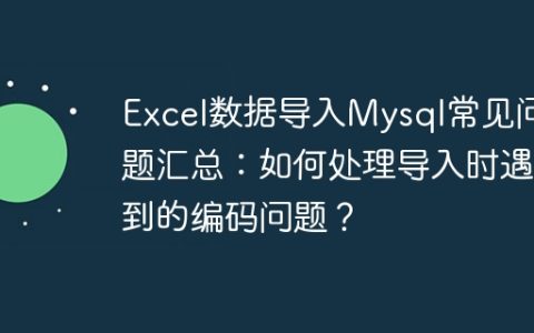 Excel数据导入Mysql常见问题汇总：如何处理导入时遇到的编码问题？