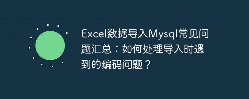 excel数据导入mysql常见问题汇总:如何处理导入时遇到的编码问题?