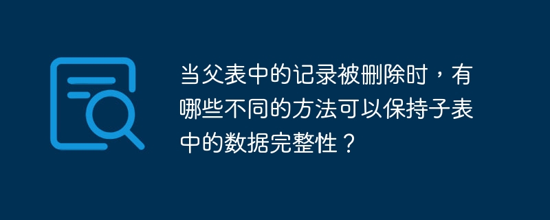 当父表中的记录被删除时,有哪些不同的方法可以保持子表中的数据完整性?