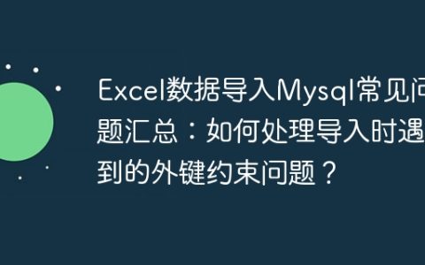 Excel数据导入Mysql常见问题汇总：如何处理导入时遇到的外键约束问题？