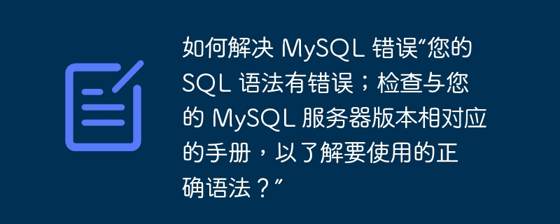 如何解决 mysql 错误“您的 sql 语法有错误;检查与您的 mysql 服务器版本相对应的手册,以了解要使用的正确语法?”
