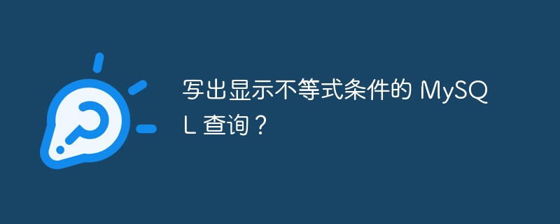 写出显示不等式条件的 mysql 查询？