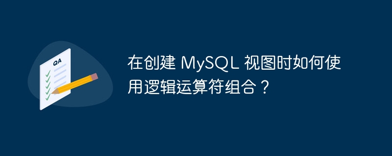 在创建 mysql 视图时如何使用逻辑运算符组合?