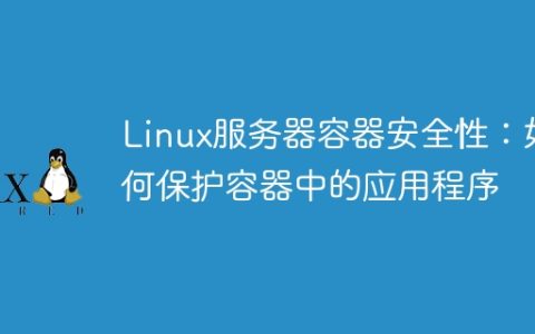 Linux服务器容器安全性：如何保护容器中的应用程序