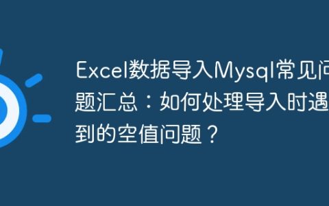 Excel数据导入Mysql常见问题汇总：如何处理导入时遇到的空值问题？