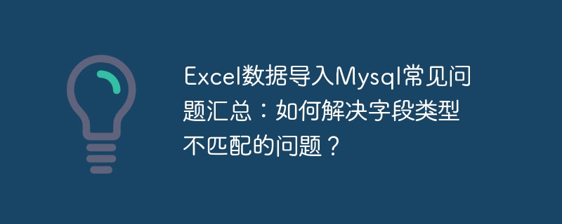 excel数据导入mysql常见问题汇总:如何解决字段类型不匹配的问题?