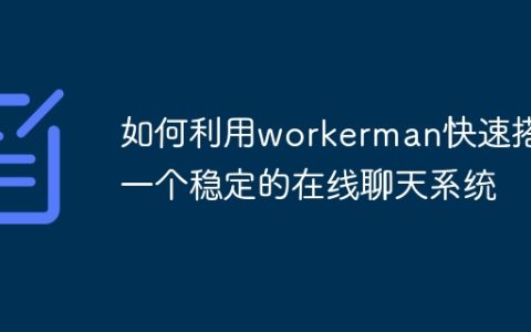 如何利用workerman快速搭建一个稳定的在线聊天系统