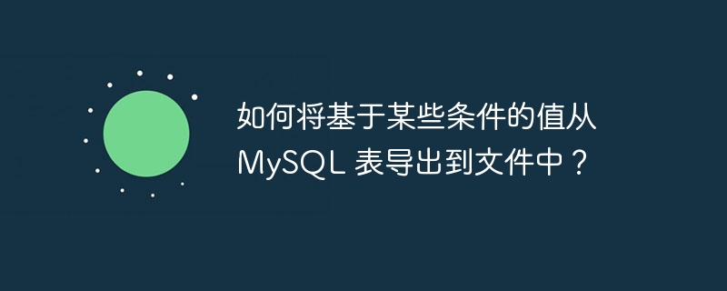 如何将基于某些条件的值从 mysql 表导出到文件中?