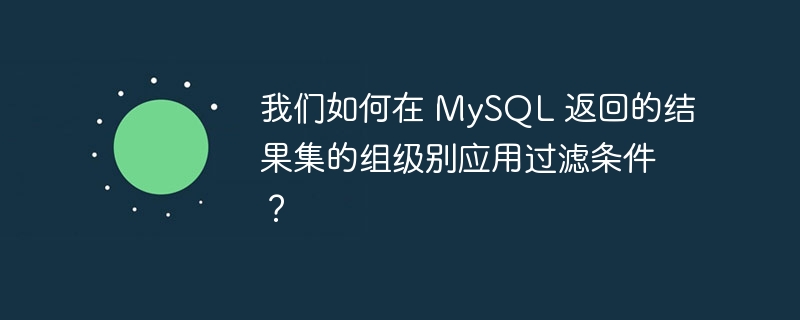 我们如何在 mysql 返回的结果集的组级别应用过滤条件?