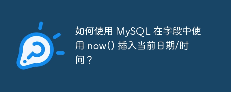 如何使用 mysql 在字段中使用 now() 插入当前日期/时间?