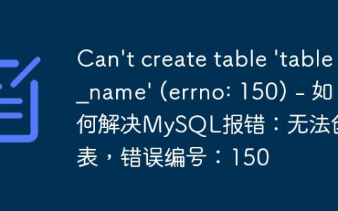 Can't create table 'table_name' (errno: 150) - 如何解决MySQL报错：无法创建表，错误编号：150