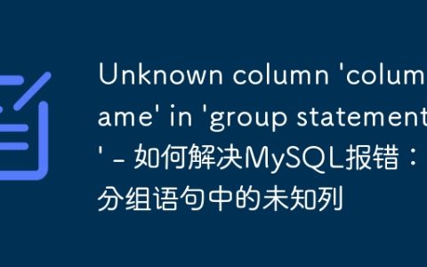 Unknown column ‘column_name’ in ‘group statement’ – 如何解决MySQL报错：分组语句中的未知列
