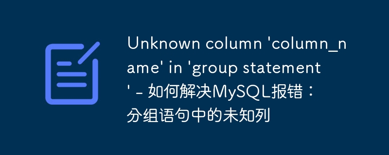 unknown column 'column_name' in 'group statement' - 如何解决mysql报错:分组语句中的未知列