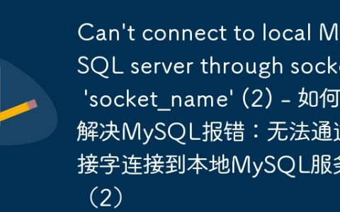 Can't connect to local MySQL server through socket 'socket_name' (2) - 如何解决MySQL报错：无法通过套接字连接到本地MySQL服务器（2）