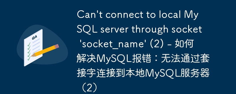 can't connect to local mysql server through socket 'socket_name' (2) - 如何解决mysql报错:无法通过套接字连接到本地mysql服务器(2)