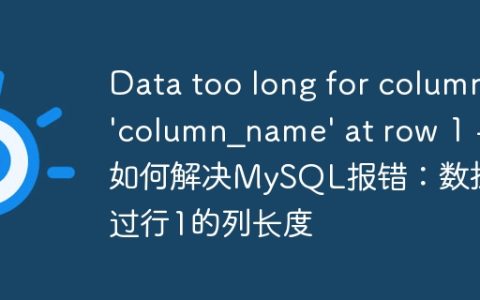 Data too long for column 'column_name' at row 1 - 如何解决MySQL报错：数据超过行1的列长度