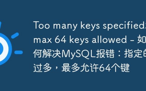 Too many keys specified; max 64 keys allowed - 如何解决MySQL报错：指定的键过多，最多允许64个键