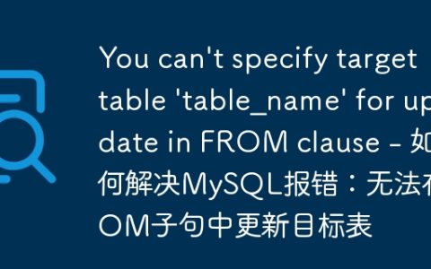 You can’t specify target table ‘table_name’ for update in FROM clause – 如何解决MySQL报错：无法在FROM子句中更新目标表