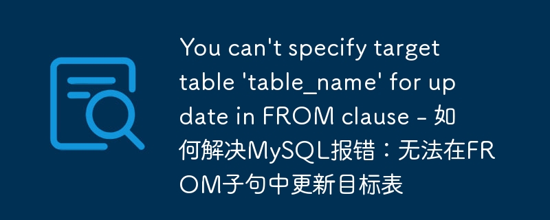 you can't specify target table 'table_name' for update in from clause - 如何解决mysql报错:无法在from子句中更新目标表