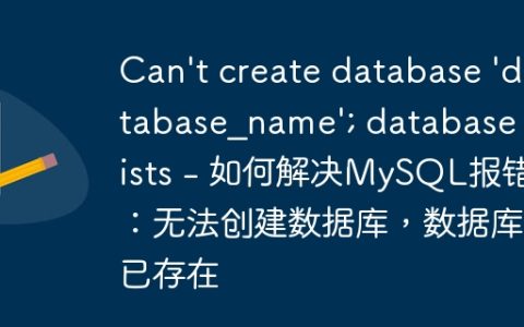 Can't create database 'database_name'; database exists - 如何解决MySQL报错：无法创建数据库，数据库已存在