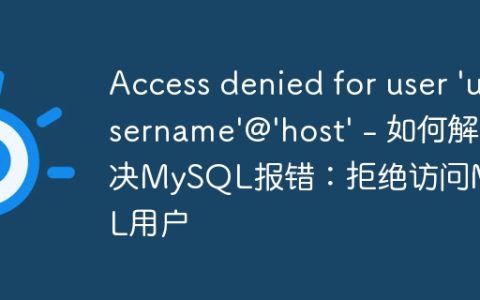Access denied for user ‘username’@’host’ – 如何解决MySQL报错：拒绝访问MySQL用户
