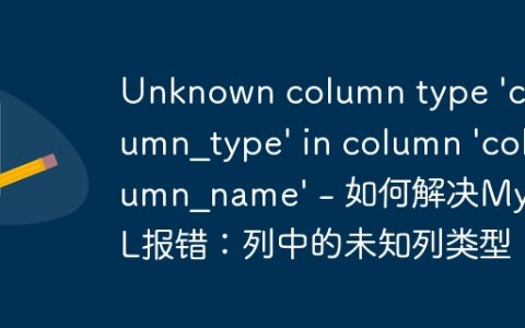 Unknown column type 'column_type' in column 'column_name' - 如何解决MySQL报错：列中的未知列类型