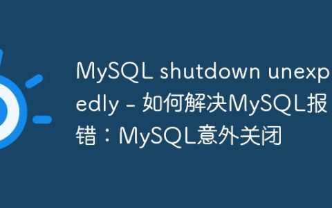 MySQL shutdown unexpectedly – 如何解决MySQL报错：MySQL意外关闭