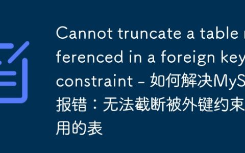 Cannot truncate a table referenced in a foreign key constraint – 如何解决MySQL报错：无法截断被外键约束引用的表