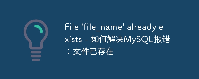 file 'file_name' already exists - 如何解决mysql报错:文件已存在