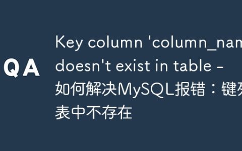 Key column 'column_name' doesn't exist in table - 如何解决MySQL报错：键列在表中不存在
